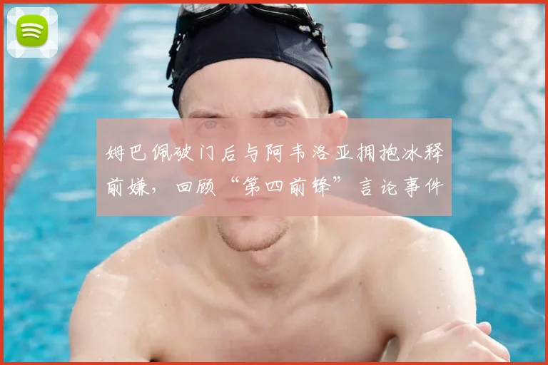 姆巴佩破门后与阿韦洛亚拥抱冰释前嫌,回顾“第四前锋”言论事件始末与2026争议始末