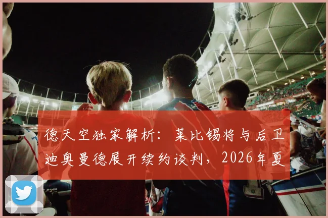 德天空独家解析:莱比锡将与后卫迪奥曼德展开续约谈判,2026年夏天若有球队报出1亿欧元仍可能放人