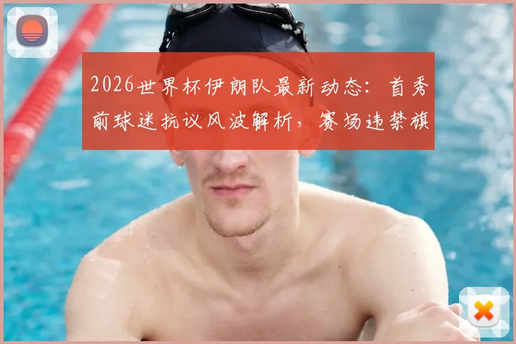 2026世界杯伊朗队最新动态:首秀前球迷抗议风波解析,赛场违禁旗帜事件全回顾