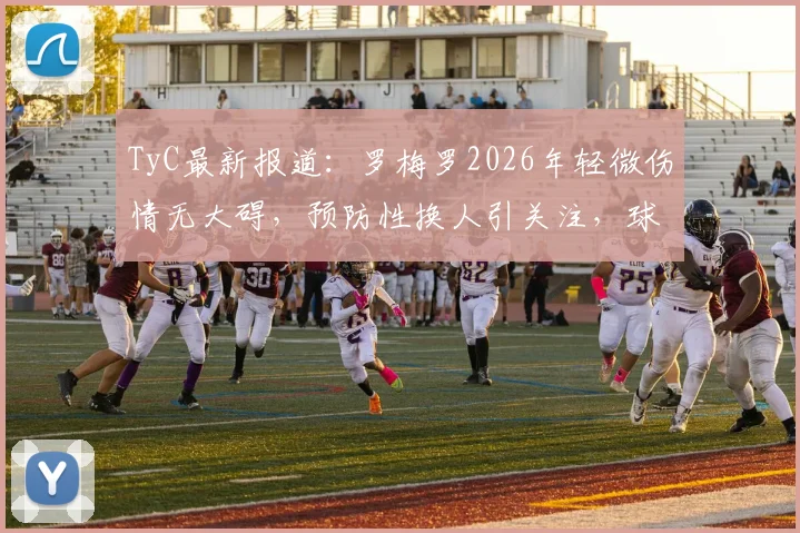 TyC最新报道：罗梅罗2026年轻微伤情无大碍，预防性换人引关注，球员伤病预防体系解析