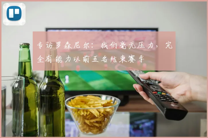 专访罗森尼尔：我们毫无压力，完全有能力以前五名结束赛季