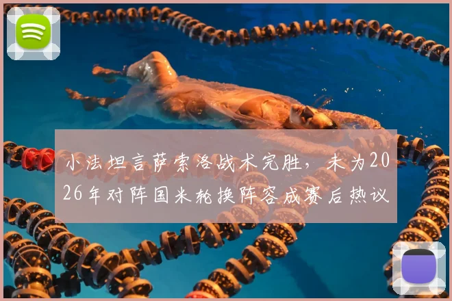 小法坦言萨索洛战术完胜,未为2026年对阵国米轮换阵容成赛后热议焦点