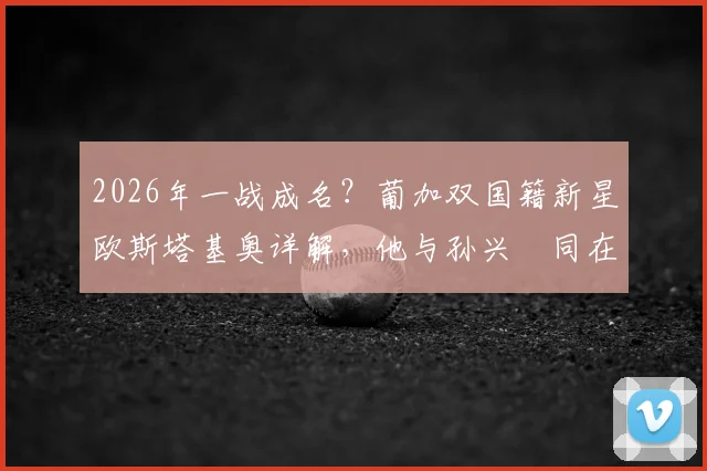 2026年一战成名？葡加双国籍新星欧斯塔基奥详解，他与孙兴慜同在洛杉矶FC效力意味着什么