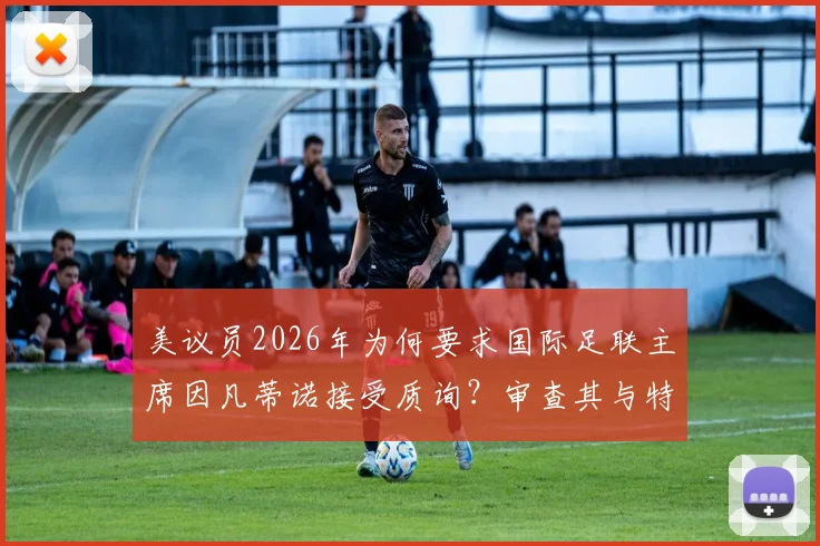 美议员2026年为何要求国际足联主席因凡蒂诺接受质询？审查其与特朗普关系引关注