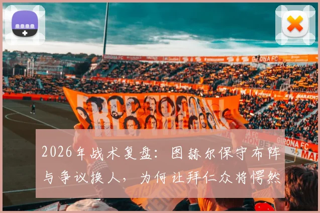 2026年战术复盘:图赫尔保守布阵与争议换人,为何让拜仁众将愕然?电讯报深度解析