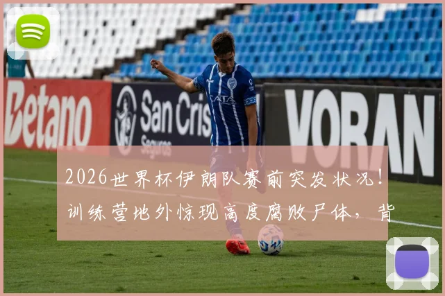 2026世界杯伊朗队赛前突发状况！训练营地外惊现高度腐败尸体，背后原因众说纷纭