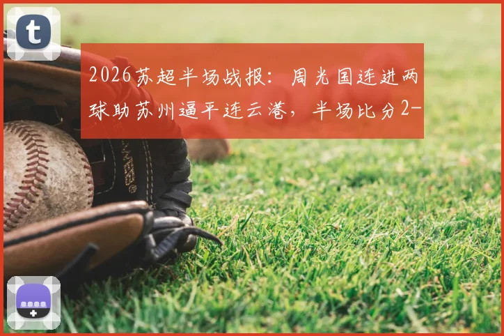 2026苏超半场战报：周光国连进两球助苏州逼平连云港，半场比分2-2悬念丛生