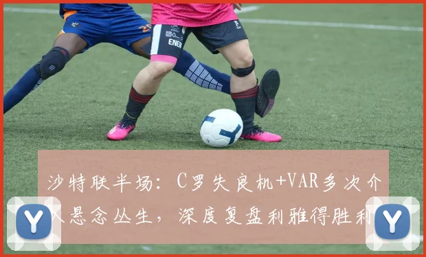 沙特联半场:C罗失良机+VAR多次介入悬念丛生,深度复盘利雅得胜利0-0吉达国民关键战术