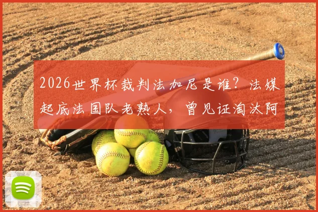 2026世界杯裁判法加尼是谁？法媒起底法国队老熟人，曾见证淘汰阿根廷关键战