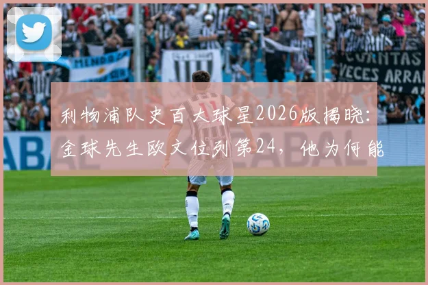 利物浦队史百大球星2026版揭晓：金球先生欧文位列第24，他为何能获此殊荣？