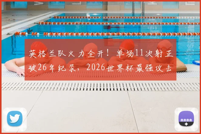 英格兰队火力全开！单场11次射正破26年纪录，2026世界杯最强攻击波深度剖析
