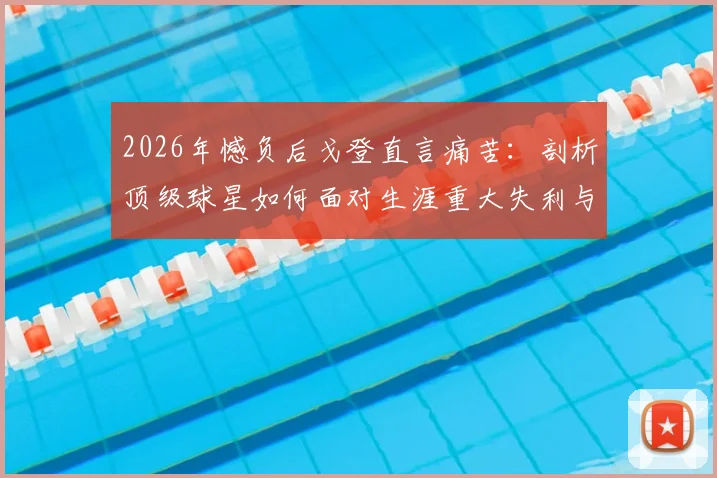 2026年憾负后戈登直言痛苦：剖析顶级球星如何面对生涯重大失利与漫长恢复期