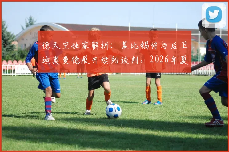 德天空独家解析：莱比锡将与后卫迪奥曼德展开续约谈判，2026年夏天若有球队报出1亿欧元仍可能放人
