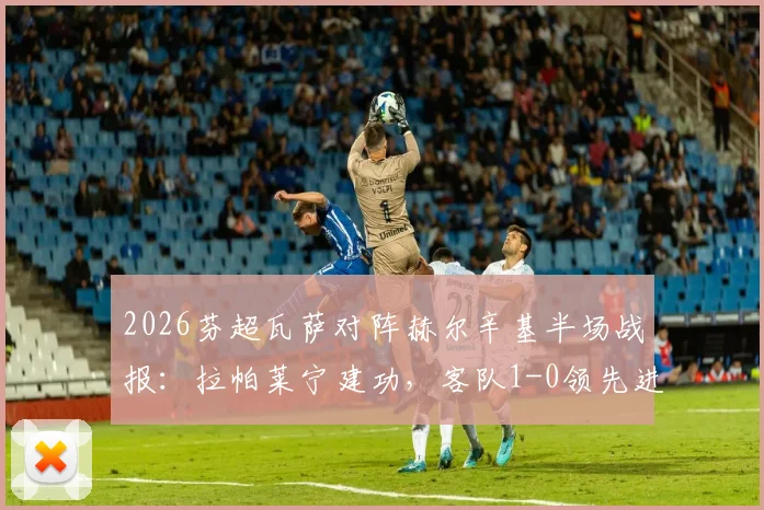 2026芬超瓦萨对阵赫尔辛基半场战报：拉帕莱宁建功，客队1-0领先进入中场