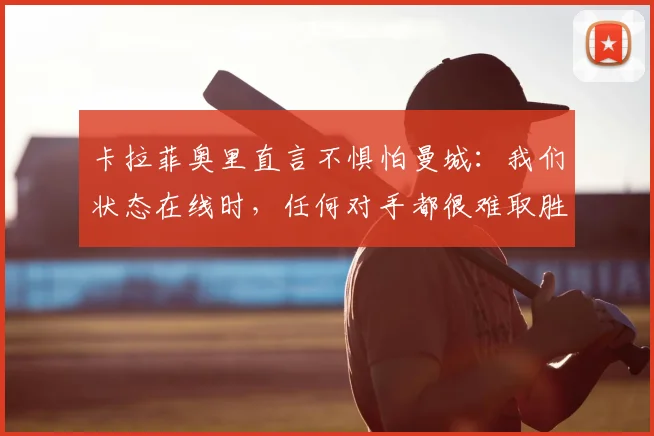 卡拉菲奥里直言不惧怕曼城:我们状态在线时,任何对手都很难取胜