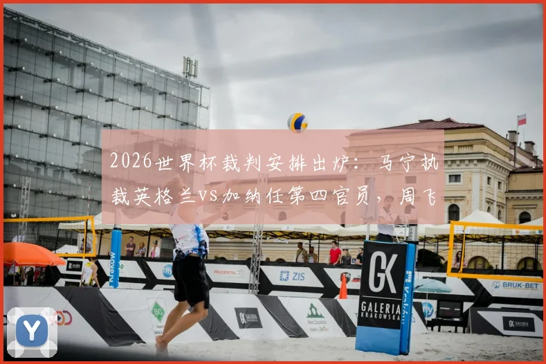 2026世界杯裁判安排出炉：马宁执裁英格兰vs加纳任第四官员，周飞担任候补助理裁判