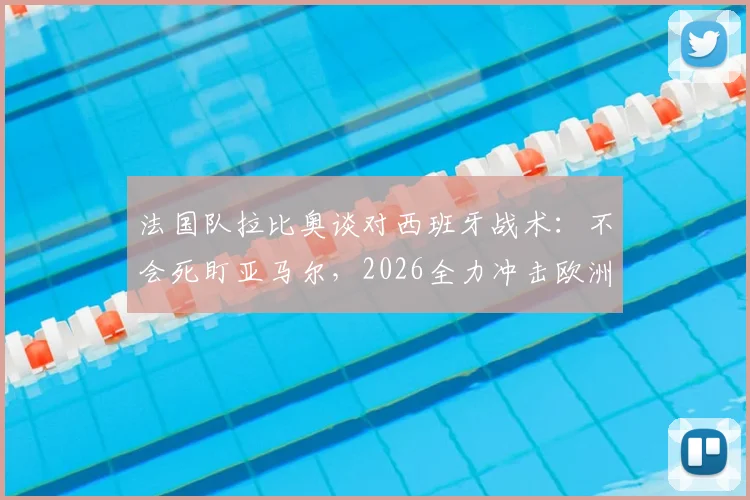 法国队拉比奥谈对西班牙战术：不会死盯亚马尔，2026全力冲击欧洲杯冠军