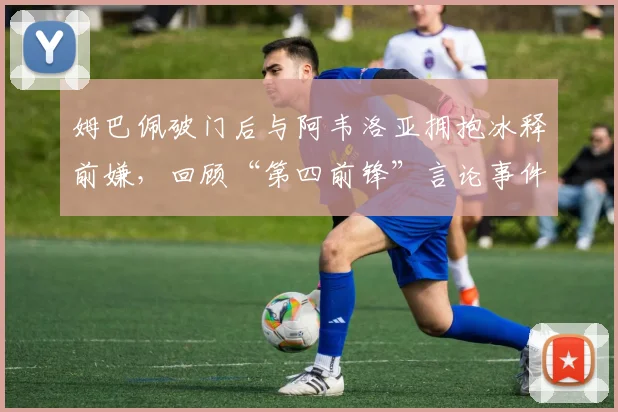 姆巴佩破门后与阿韦洛亚拥抱冰释前嫌，回顾“第四前锋”言论事件始末与2026争议始末