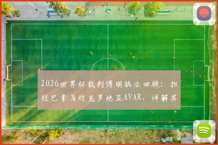 2026世界杯裁判傅明执法回顾：担任巴拿马对克罗地亚AVAR，详解其本届4次执法工作与VAR职责
