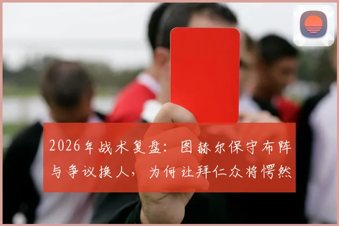2026年战术复盘：图赫尔保守布阵与争议换人，为何让拜仁众将愕然？电讯报深度解析