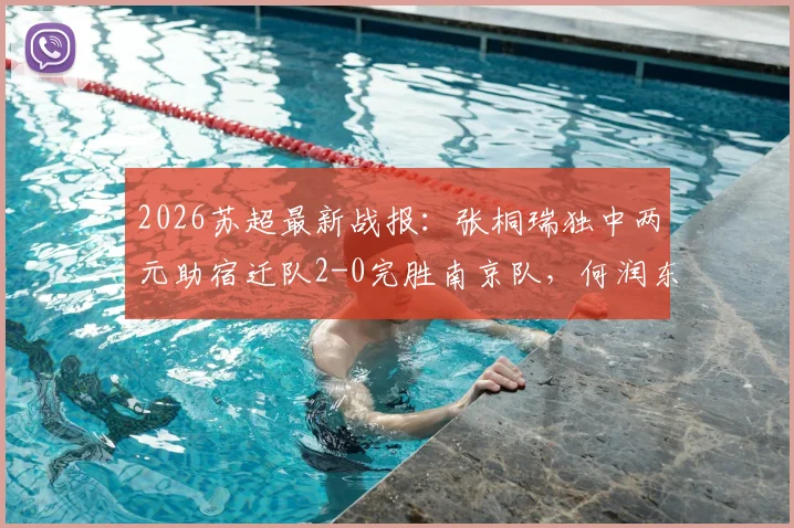 2026苏超最新战报:张桐瑞独中两元助宿迁队2-0完胜南京队,何润东现场助阵看点十足