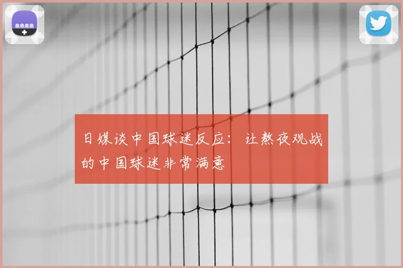 日媒谈中国球迷反应：让熬夜观战的中国球迷非常满意