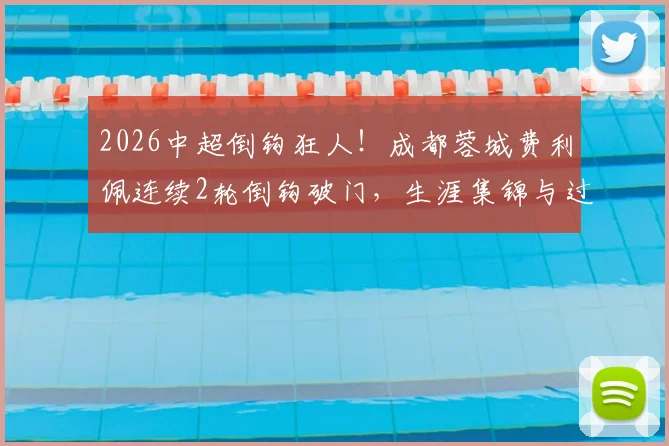 2026中超倒钩狂人!成都蓉城费利佩连续2轮倒钩破门,生涯集锦与过人绝技全解析