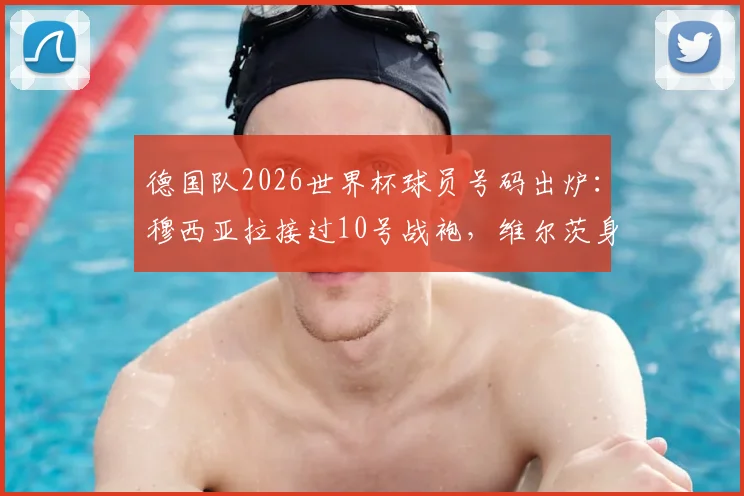德国队2026世界杯球员号码出炉：穆西亚拉接过10号战袍，维尔茨身披17号，号码背后含义与阵容解析