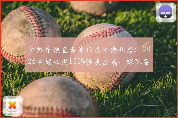 主帅乔迪直面津门虎火热状态:2026中超必须100%强度应战,球队备战策略解析