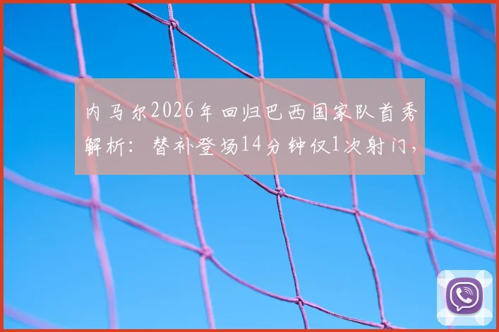 内马尔2026年回归巴西国家队首秀解析:替补登场14分钟仅1次射门,时隔980天复出战况全回顾