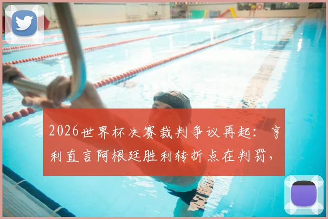 2026世界杯决赛裁判争议再起：亨利直言阿根廷胜利转折点在判罚，法国输球冤不冤？