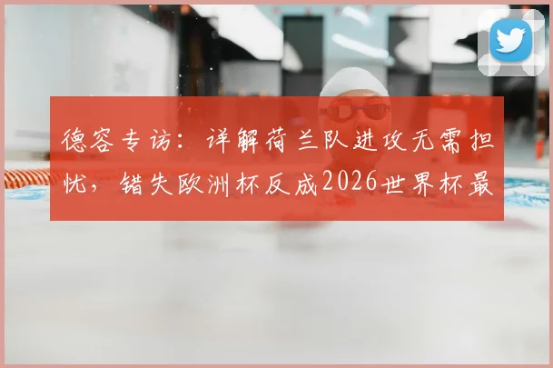 德容专访:详解荷兰队进攻无需担忧,错失欧洲杯反成2026世界杯最强驱动力