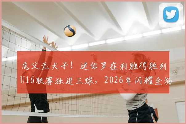 虎父无犬子！迷你罗在利雅得胜利U16联赛独进三球，2026年闪耀全场震惊球迷