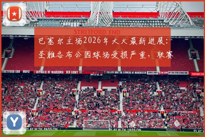 巴塞尔主场2026年大火最新进展：圣雅各布公园球场受损严重，联赛推迟赛程如何调整？