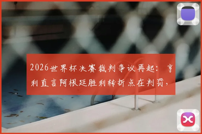2026世界杯决赛裁判争议再起:亨利直言阿根廷胜利转折点在判罚,法国输球冤不冤?