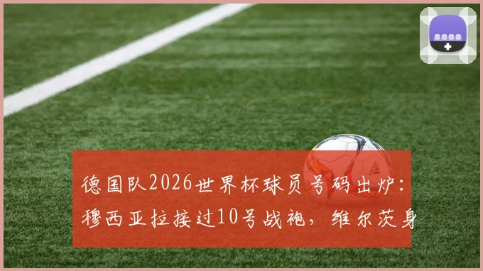 德国队2026世界杯球员号码出炉:穆西亚拉接过10号战袍,维尔茨身披17号,号码背后含义与阵容解析