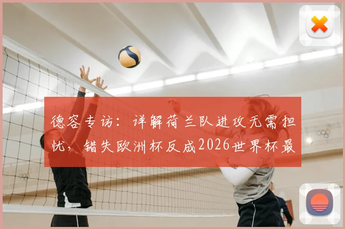 德容专访:详解荷兰队进攻无需担忧,错失欧洲杯反成2026世界杯最强驱动力
