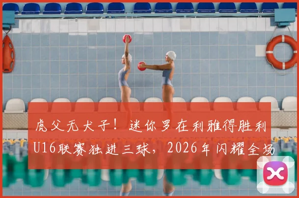 虎父无犬子!迷你罗在利雅得胜利U16联赛独进三球,2026年闪耀全场震惊球迷