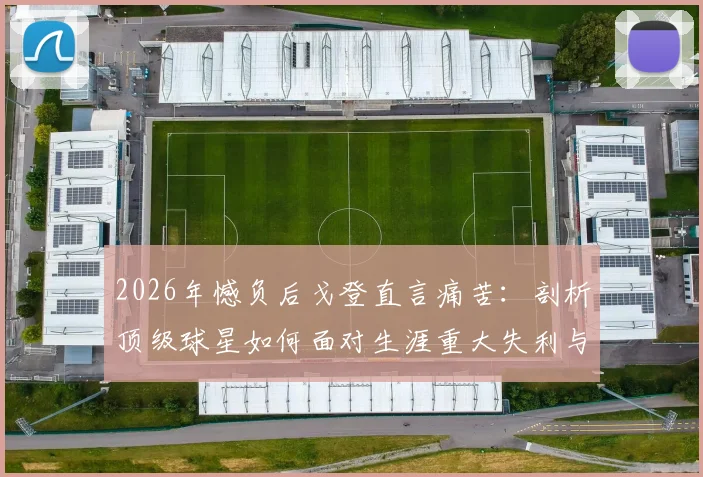 2026年憾负后戈登直言痛苦:剖析顶级球星如何面对生涯重大失利与漫长恢复期