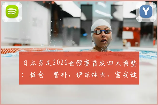 日本男足2026世预赛首发四大调整：板仓滉替补，伊东纯也、富安健洋联袂出战，森保一战术意图解读