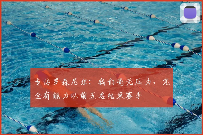 专访罗森尼尔:我们毫无压力,完全有能力以前五名结束赛季