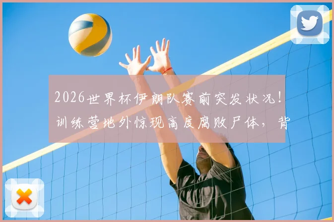 2026世界杯伊朗队赛前突发状况!训练营地外惊现高度腐败尸体,背后原因众说纷纭