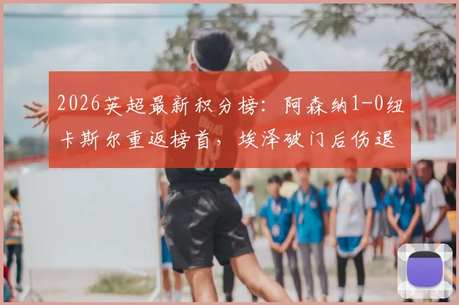 2026英超最新积分榜:阿森纳1-0纽卡斯尔重返榜首,埃泽破门后伤退全场战报解读