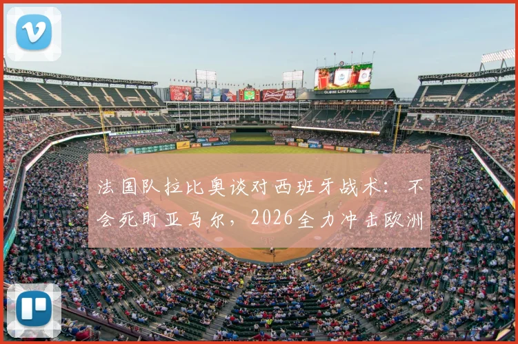 法国队拉比奥谈对西班牙战术:不会死盯亚马尔,2026全力冲击欧洲杯冠军