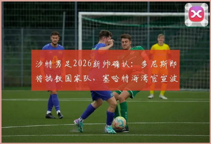 沙特男足2026新帅确认：多尼斯即将执教国家队，塞哈特海湾官宣波耶特接任