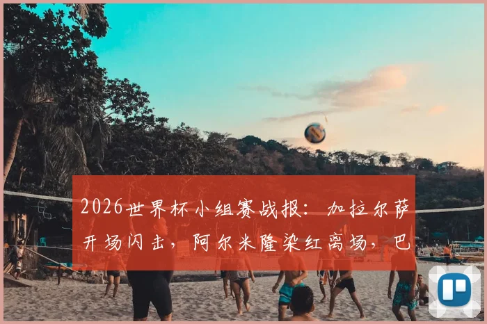 2026世界杯小组赛战报：加拉尔萨开场闪击，阿尔米隆染红离场，巴拉圭1-0力克土耳其，附全场关键数据与战术分析