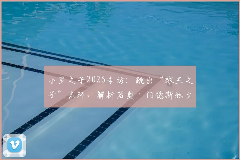 小罗之子2026专访:跳出“球王之子”光环,解析若奥·门德斯独立球风之路