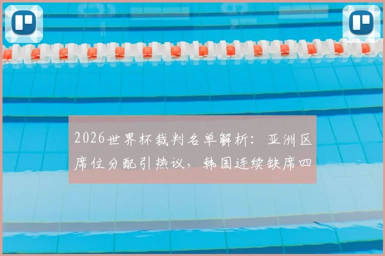 2026世界杯裁判名单解析:亚洲区席位分配引热议,韩国连续缺席四届背后原因探究,对比中国裁判入选看差距