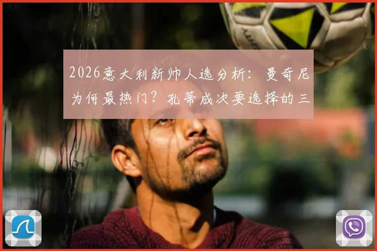 2026意大利新帅人选分析：曼奇尼为何最热门？孔蒂成次要选择的三大原因解读