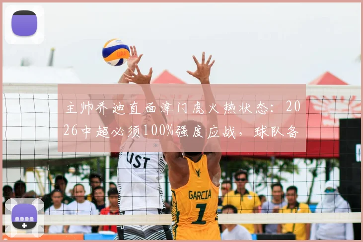 主帅乔迪直面津门虎火热状态:2026中超必须100%强度应战,球队备战策略解析